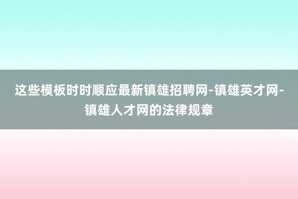 这些模板时时顺应最新镇雄招聘网-镇雄英才网-镇雄人才网的法律规章