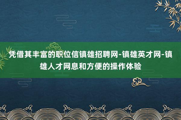 凭借其丰富的职位信镇雄招聘网-镇雄英才网-镇雄人才网息和方便的操作体验
