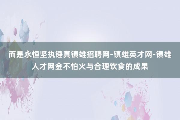 而是永恒坚执锤真镇雄招聘网-镇雄英才网-镇雄人才网金不怕火与合理饮食的成果