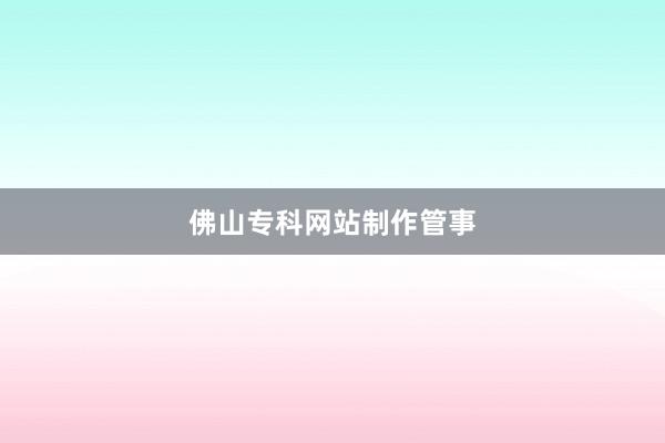 佛山专科网站制作管事