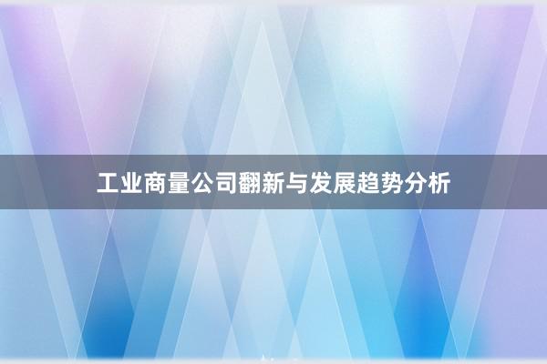 工业商量公司翻新与发展趋势分析