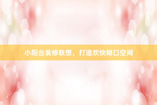 小阳台装修联想，打造欢快糊口空间